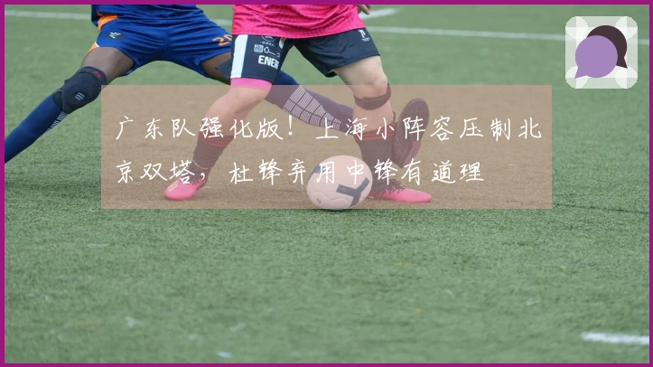 广东队强化版！上海小阵容压制北京双塔，杜锋弃用中锋有道理