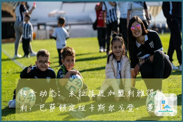 转会动态：米拉接近加盟利雅得胜利，巴萨锁定纽卡斯尔戈登，曼城5名教练离任