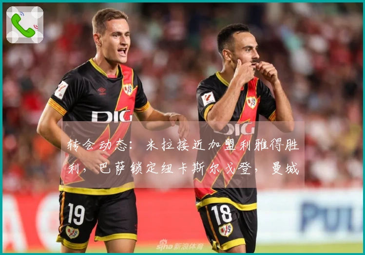 转会动态：米拉接近加盟利雅得胜利，巴萨锁定纽卡斯尔戈登，曼城5名教练离任