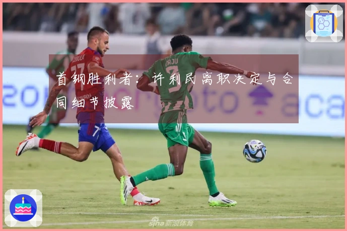 首钢胜利者：许利民离职决定与合同细节披露